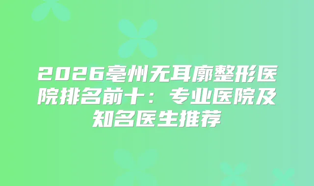 2026亳州无耳廓整形医院排名前十：专业医院及知名医生推荐