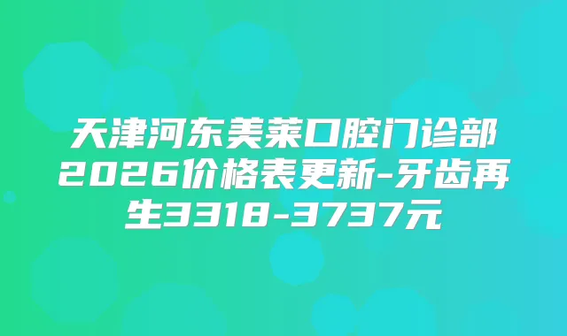 天津河东美莱口腔门诊部2026价格表更新-牙齿再生3318-3737元