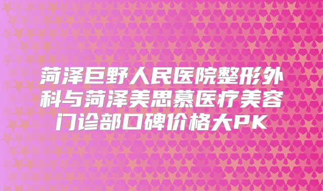 菏泽巨野人民医院整形外科与菏泽美思慕医疗美容门诊部口碑价格大PK