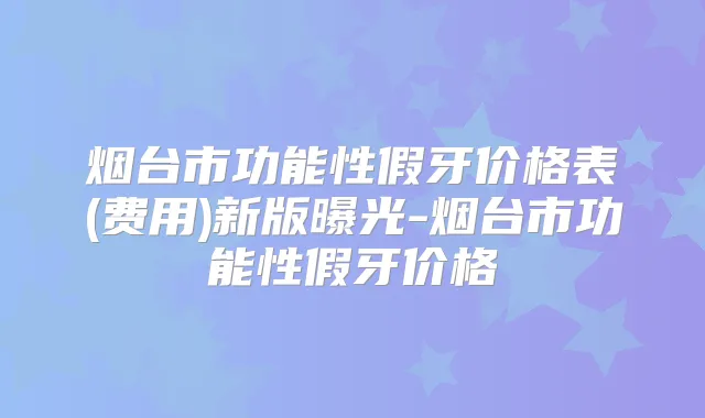 烟台市功能性假牙价格表(费用)新版曝光-烟台市功能性假牙价格