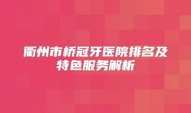 衢州市桥冠牙医院排名及特色服务解析