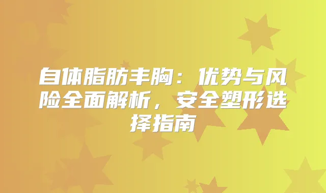 自体脂肪丰胸:优势与风险全面解析,安全塑形选择指南