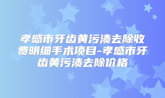 孝感市牙齿黄污渍去除收费明细手术项目-孝感市牙齿黄污渍去除价格