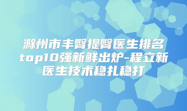 滁州市丰臀提臀医生排名top10强新鲜出炉-程立新医生技术稳扎稳打