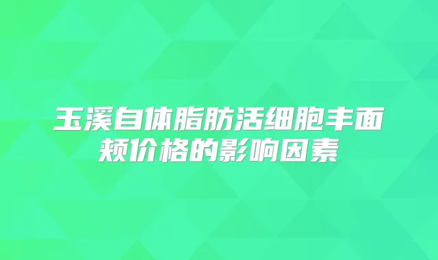 玉溪自体脂肪活细胞丰面颊价格的影响因素
