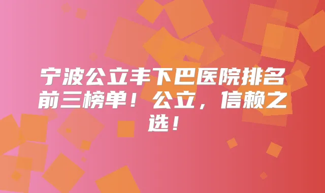 宁波公立丰下巴医院排名前三榜单！公立，信赖之选！