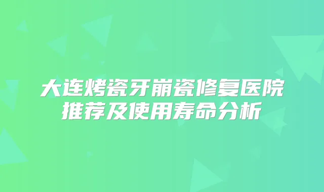 大连烤瓷牙崩瓷修复医院推荐及使用寿命分析