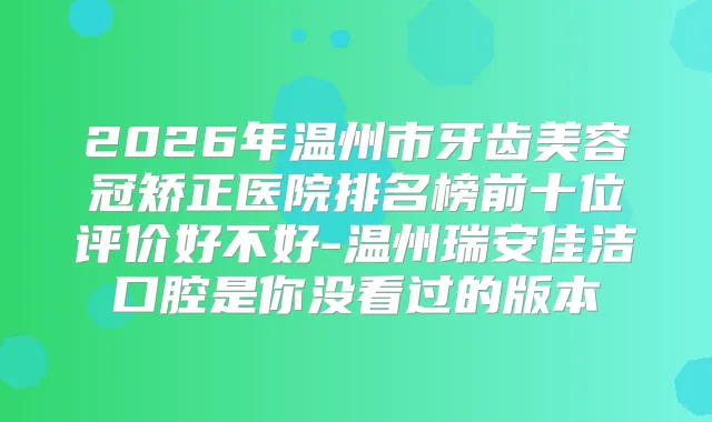2026年温州市牙齿美容冠矫正医院排名榜前十位评价好不好-温州瑞安佳洁口腔是你没看过的版本