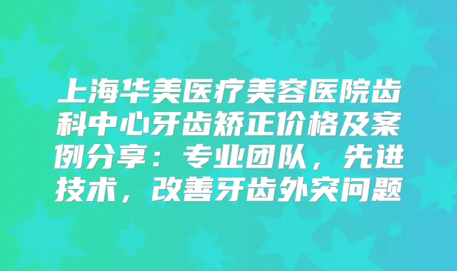 上海华美医疗美容医院齿科中心牙齿矫正价格及案例分享:专业团队,先进技术,牙齿外突问题