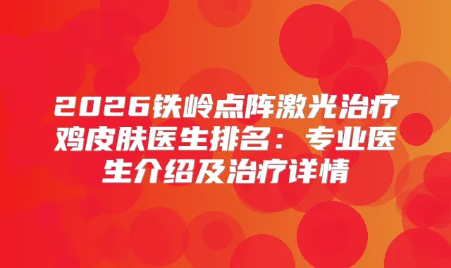 2026铁岭点阵激光鸡皮肤医生排名：专业医生介绍及详情
