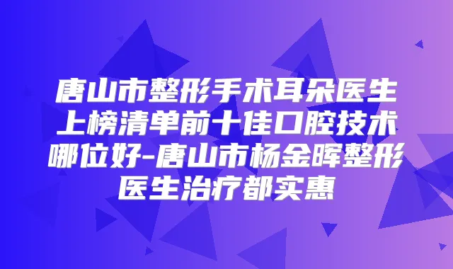 唐山市整形手术耳朵医生上榜清单前十佳口腔技术哪位好-唐山市杨金晖整形医生都实惠