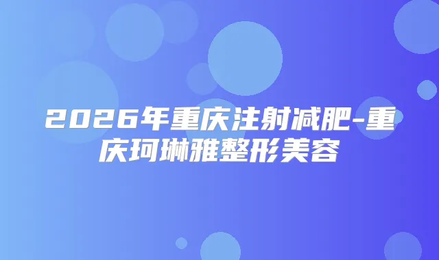 2026年重庆注射减肥-重庆珂琳雅整形美容