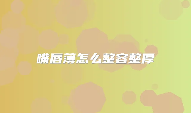 嘴唇薄怎么整容整厚