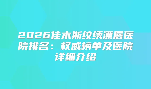 2026佳木斯纹绣漂唇医院排名：榜单及医院详细介绍