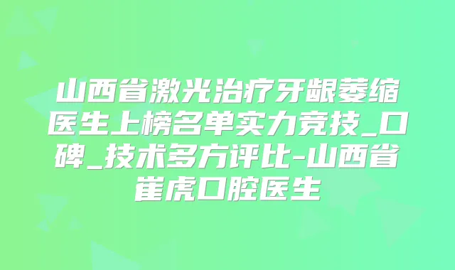 山西省激光牙龈萎缩医生上榜名单实力竞技_口碑_技术多方评比-山西省崔虎口腔医生
