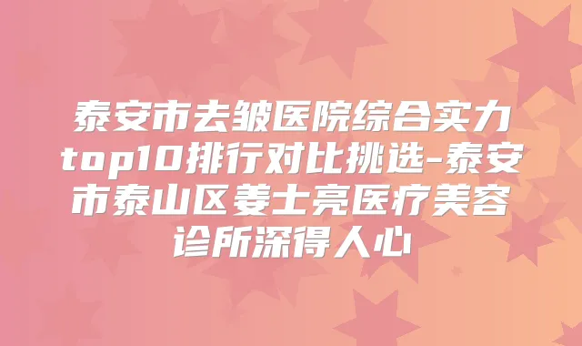 泰安市去皱医院综合实力top10排行对比挑选-泰安市泰山区姜士亮医疗美容诊所深得人心