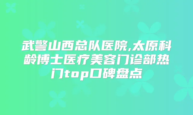武警山西总队医院,太原科龄博士医疗美容门诊部热门top口碑盘点