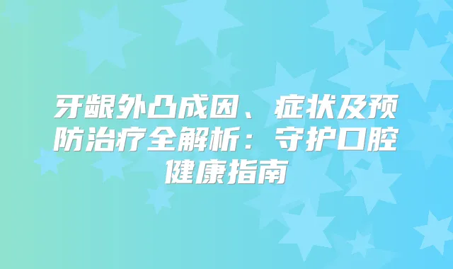 牙龈外凸成因、症状及预防全解析:守护口腔健康指南