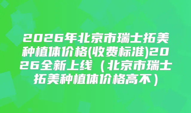 2026年北京市瑞士拓美种植体价格(收费标准)2026全新上线(北京市瑞士拓美种植体价格高不)