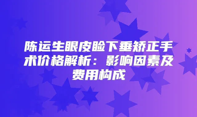 陈运生眼皮睑下垂矫正手术价格解析：影响因素及费用构成