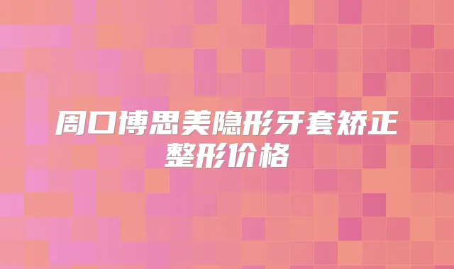 周口博思美隐形牙套矫正整形价格