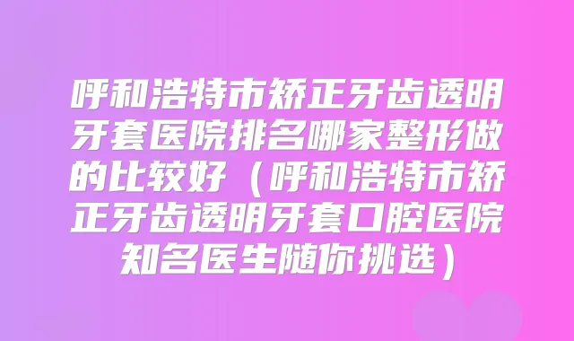 呼和浩特市矫正牙齿透明牙套医院排名哪家整形做的比较好（呼和浩特市矫正牙齿透明牙套口腔医院知名医生随你挑选）