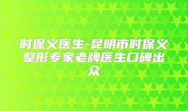 时保义医生-昆明市时保义整形专家老牌医生口碑出众