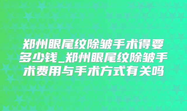 郑州眼尾纹除皱手术得要多少钱_郑州眼尾纹除皱手术费用与手术方式有关吗