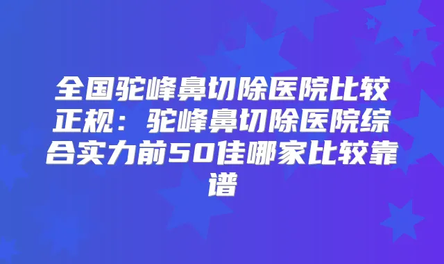 全国驼峰鼻切除医院比较正规：驼峰鼻切除医院综合实力前50佳哪家比较靠谱