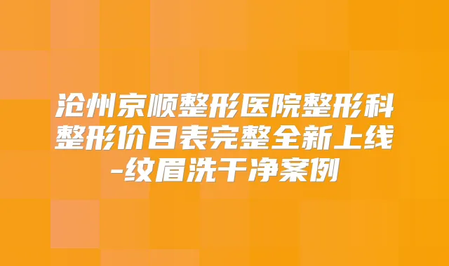 沧州京顺整形医院整形科整形价目表完整全新上线-纹眉洗干净案例