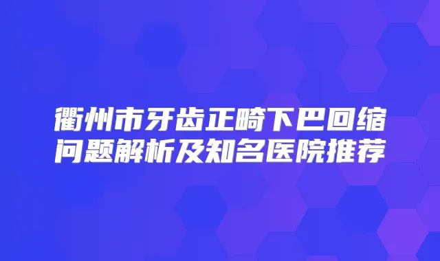 衢州市牙齿正畸下巴回缩问题解析及知名医院推荐