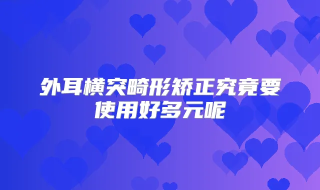 外耳横突畸形矫正究竟要使用好多元呢