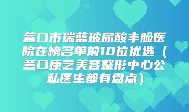 营口市瑞蓝玻尿酸丰脸医院在榜名单前10位优选（营口康艺美容整形中心公私医生都有盘点）
