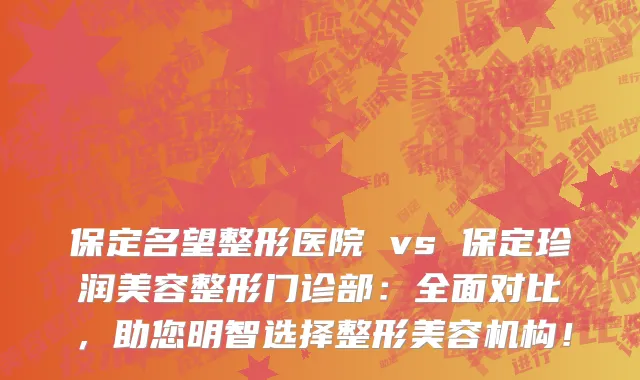保定名望整形医院 vs 保定珍润美容整形门诊部:全面对比,助您明智选择整形美容机构!