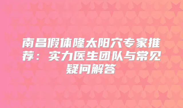 南昌假体隆太阳穴专家推荐：实力医生团队与常见疑问解答