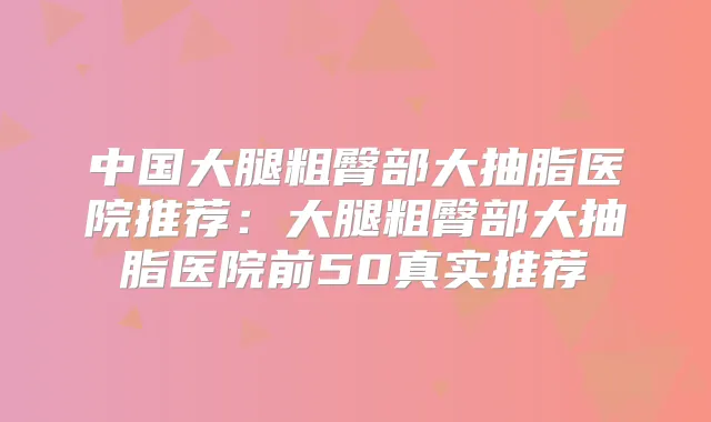 中国大腿粗臀部大抽脂医院推荐:大腿粗臀部大抽脂医院前50真实推荐