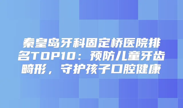 秦皇岛牙科固定桥医院排名TOP10：预防儿童牙齿畸形，守护孩子口腔健康