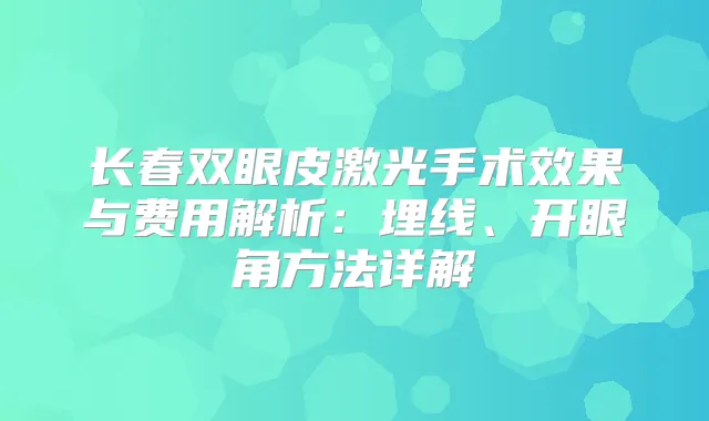 长春双眼皮激光手术效果与费用解析：埋线、开眼角方法详解