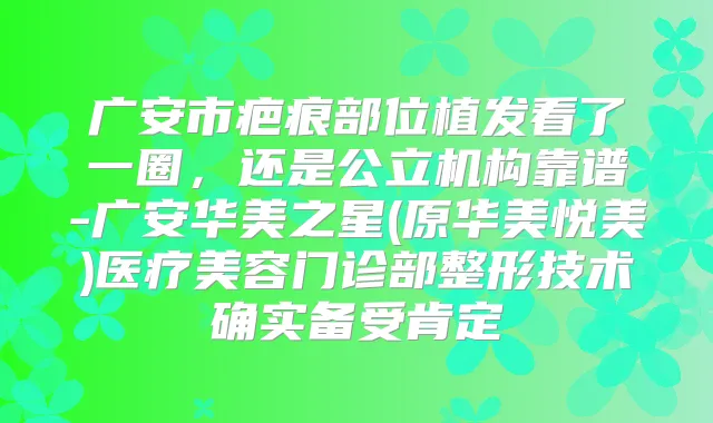 广安市疤痕部位植发看了一圈，还是公立机构靠谱-广安华美之星(原华美悦美)医疗美容门诊部整形技术确实备受肯定