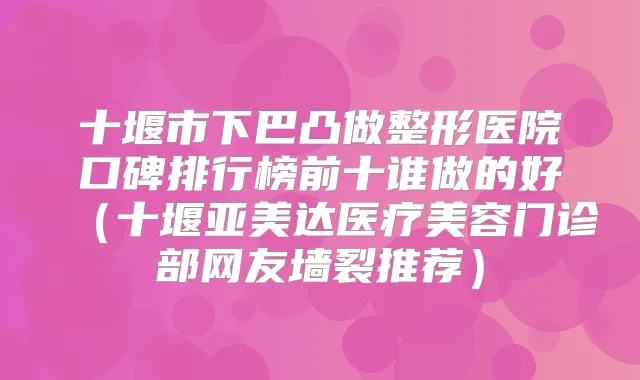 十堰市下巴凸做整形医院口碑排行榜前十谁做的好（十堰亚美达医疗美容门诊部网友墙裂推荐）