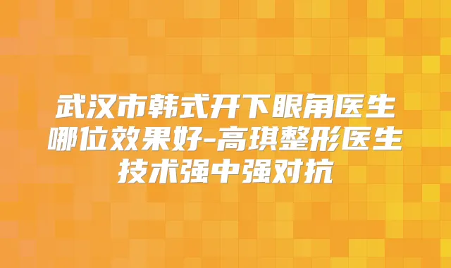 武汉市韩式开下眼角医生哪位效果好-高琪整形医生技术强中强对抗
