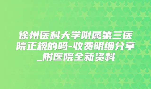 徐州医科大学附属第三医院正规的吗-收费明细分享_附医院全新资料