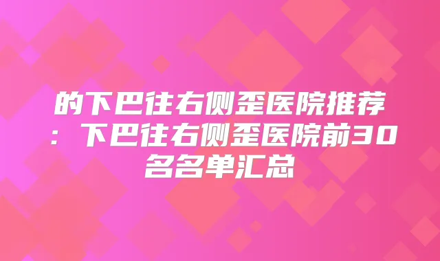 的下巴往右侧歪医院推荐：下巴往右侧歪医院前30名名单汇总