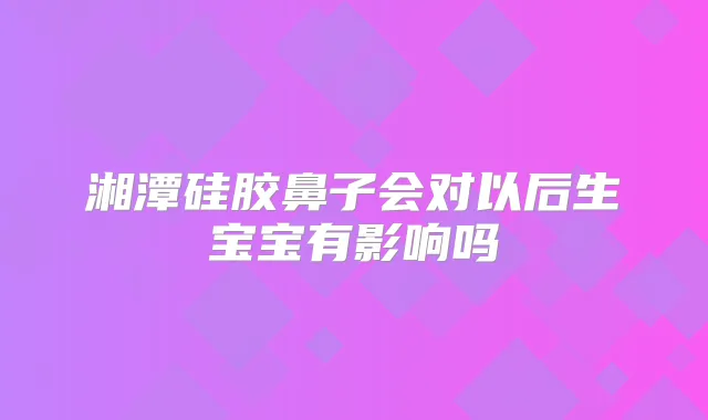湘潭硅胶鼻子会对以后生宝宝有影响吗