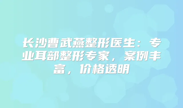 长沙曹武燕整形医生：专业耳部整形专家，案例丰富，价格透明