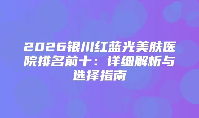 2026银川红蓝光美肤医院排名前十：详细解析与选择指南
