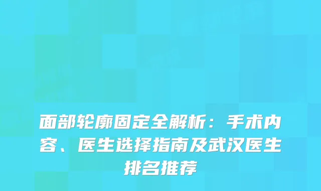 面部轮廓固定全解析:手术内容、医生选择指南及武汉医生排名推荐