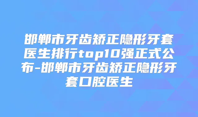 邯郸市牙齿矫正隐形牙套医生排行top10强正式公布-邯郸市牙齿矫正隐形牙套口腔医生