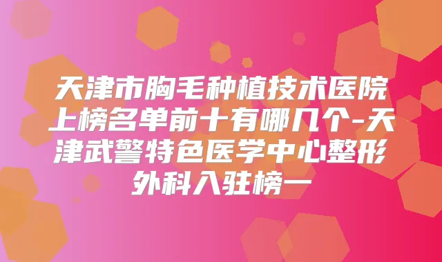 天津市胸毛种植技术医院上榜名单前十有哪几个-天津武警特色医学中心整形外科入驻榜一