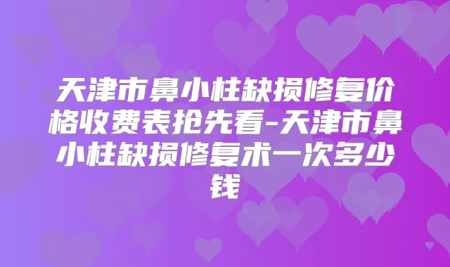 天津市鼻小柱缺损修复价格收费表抢先看-天津市鼻小柱缺损修复术一次多少钱